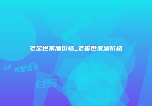 老窑世家酒价格_老窖世家酒价格