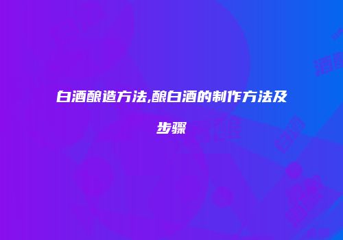 白酒酿造方法,酿白酒的制作方法及步骤
