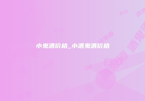 小鬼酒价格_小酒鬼酒价格