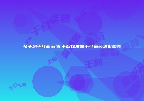 金王朝干红葡萄酒,王朝橡木桶干红葡萄酒价格表