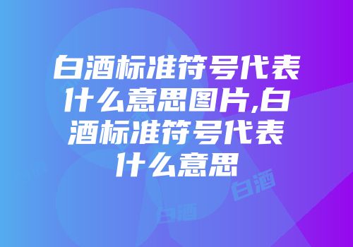 白酒标准符号代表什么意思图片,白酒标准符号代表什么意思