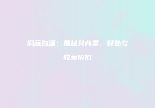 洞藏白酒：揭秘其背景、好处与收藏价值