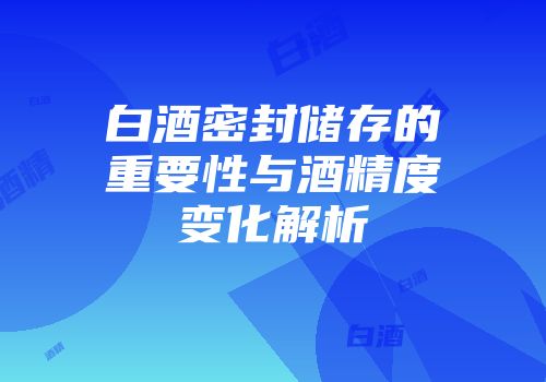 白酒密封储存的重要性与酒精度变化解析