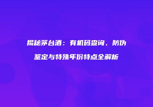 揭秘茅台酒：有机码查询、防伪鉴定与特殊年份特点全解析