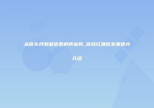 从源头找到最优质的供应商_高档红酒批发渠道大介绍