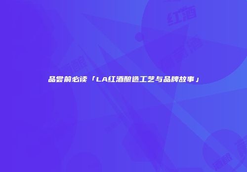 品尝前必读「LA红酒酿造工艺与品牌故事」