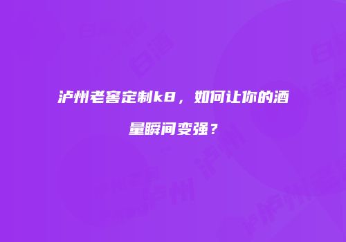 泸州老窖定制k8，如何让你的酒量瞬间变强？