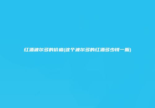 红酒波尔多的价格(这个波尔多的红酒多少钱一瓶)