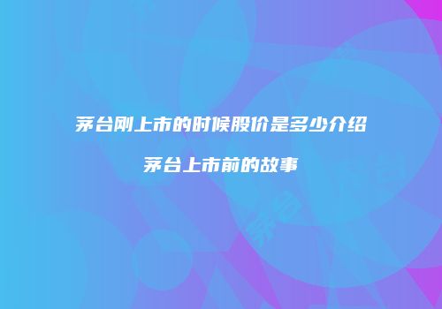 茅台刚上市的时候股价是多少介绍茅台上市前的故事