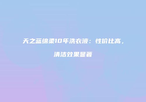 天之蓝绵柔10年洗衣液：性价比高，清洁效果显著