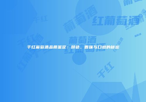 干红葡萄酒品质鉴定：颜色、香味与口感的秘密