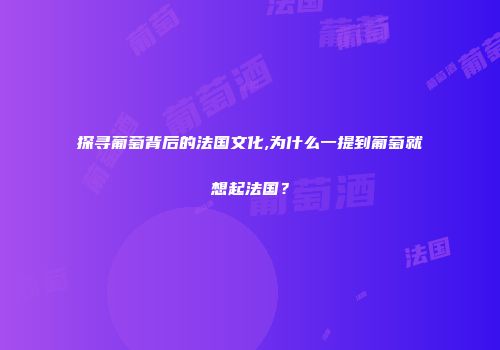 探寻葡萄背后的法国文化,为什么一提到葡萄就想起法国？