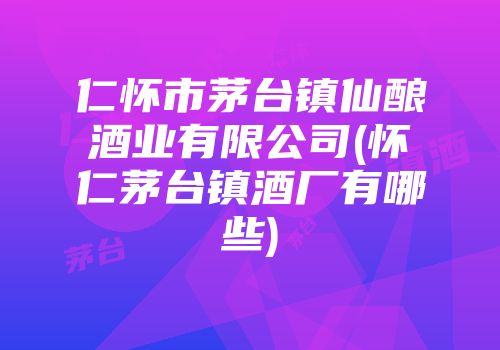 仁怀市茅台镇仙酿酒业有限公司(怀仁茅台镇酒厂有哪些)