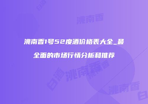 洮南香1号52度酒价格表大全_最全面的市场行情分析和推荐