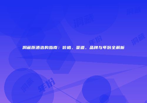 洞藏原酒选购指南：价格、渠道、品牌与年份全解析