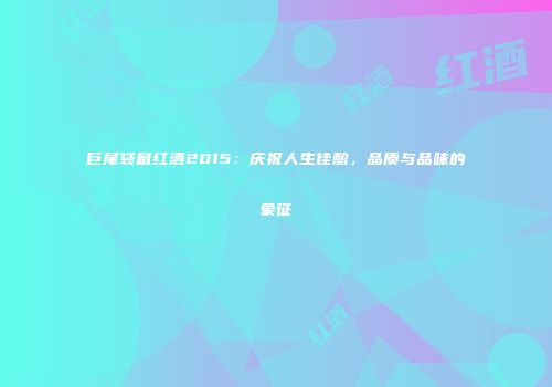 巨尾袋鼠红酒2015：庆祝人生佳酿，品质与品味的象征