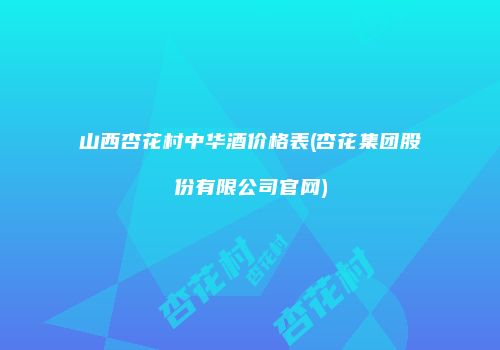 山西杏花村中华酒价格表(杏花集团股份有限公司官网)