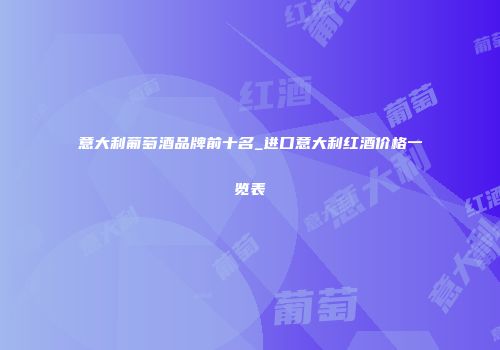意大利葡萄酒品牌前十名_进口意大利红酒价格一览表