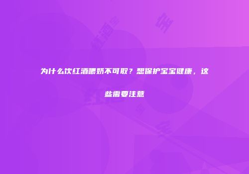 为什么饮红酒喂奶不可取？想保护宝宝健康，这些需要注意