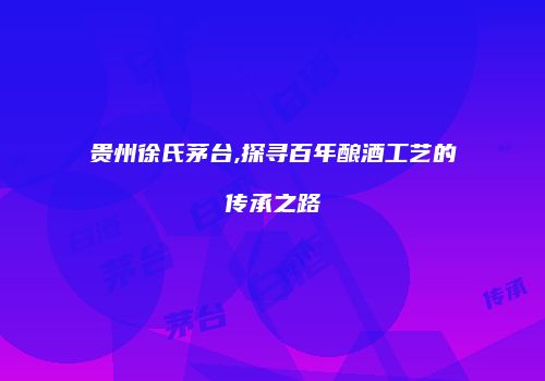 贵州徐氏茅台,探寻百年酿酒工艺的传承之路
