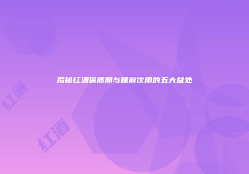揭秘红酒保质期与睡前饮用的五大益处