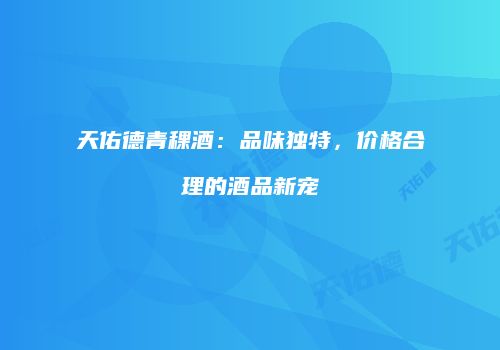 天佑德青稞酒：品味独特，价格合理的酒品新宠