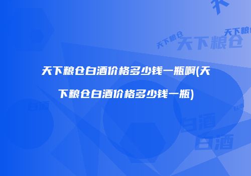 天下粮仓白酒价格多少钱一瓶啊(天下粮仓白酒价格多少钱一瓶)