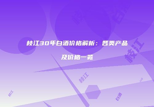 枝江30年白酒价格解析：各类产品及价格一览