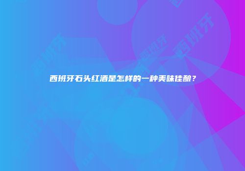 西班牙石头红酒是怎样的一种美味佳酿？