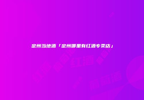 定州当地酒「定州哪里有红酒专卖店」
