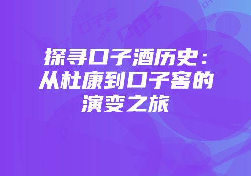 探寻口子酒历史：从杜康到口子窖的演变之旅