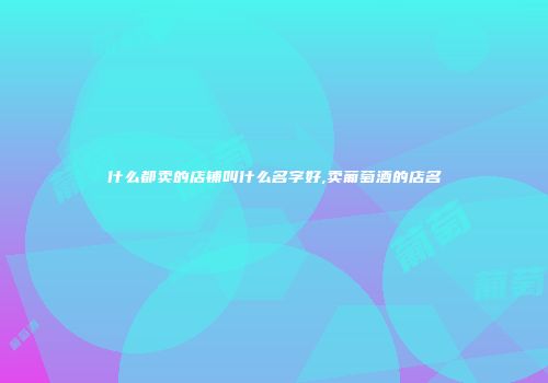 什么都卖的店铺叫什么名字好,卖葡萄酒的店名