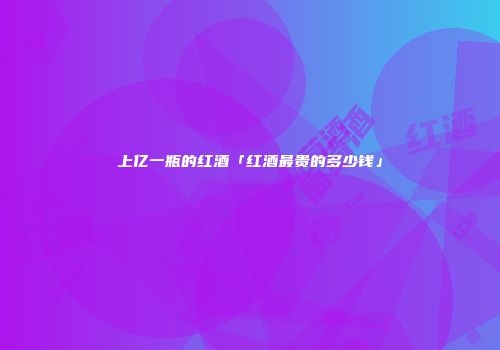 上亿一瓶的红酒「红酒最贵的多少钱」