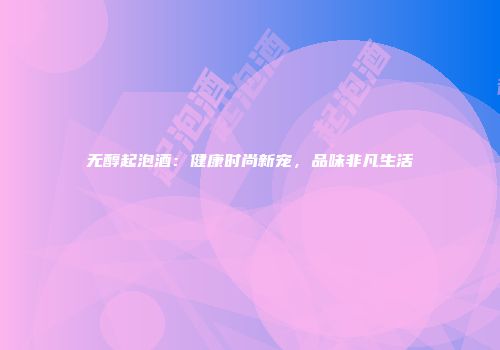 无醇起泡酒：健康时尚新宠，品味非凡生活