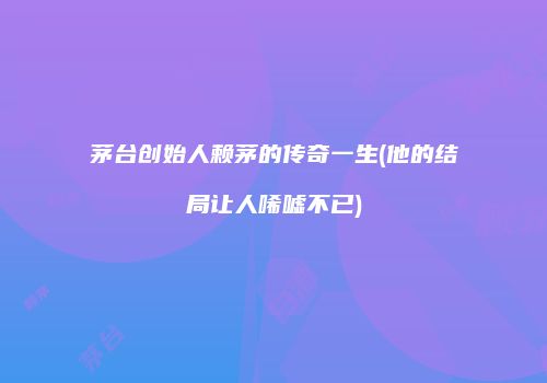 茅台创始人赖茅的传奇一生(他的结局让人唏嘘不已)