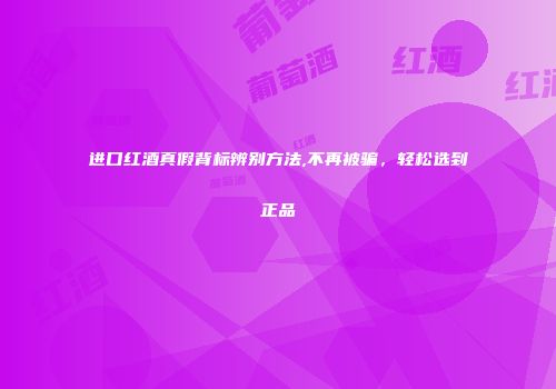 进口红酒真假背标辨别方法,不再被骗，轻松选到正品