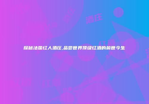 探秘法国红人酒庄,品尝世界顶级红酒的前世今生