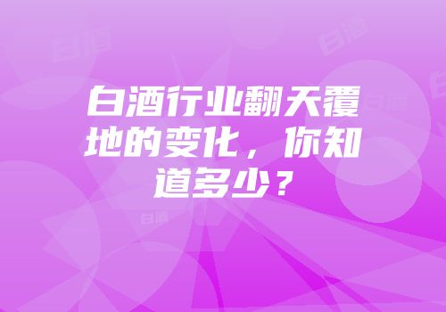 白酒行业翻天覆地的变化，你知道多少？