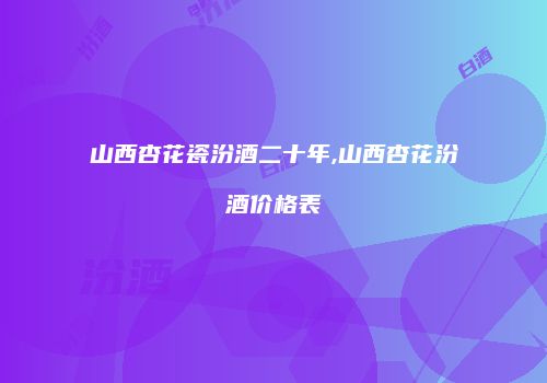 山西杏花瓷汾酒二十年,山西杏花汾酒价格表