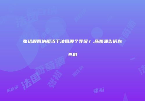 张裕解百纳相当于法国哪个等级？,品鉴师告诉你真相