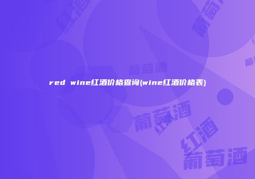 red wine红酒价格查询(wine红酒价格表)