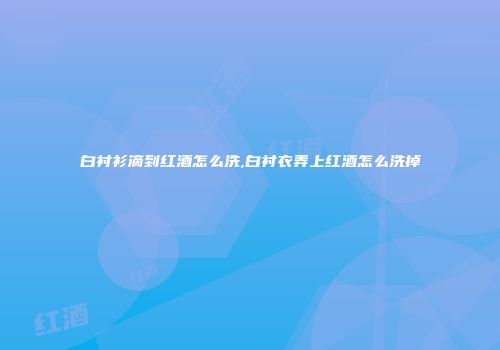 白衬衫滴到红酒怎么洗,白衬衣弄上红酒怎么洗掉
