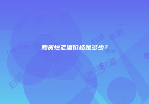 赖贵恒老酒价格是多少？