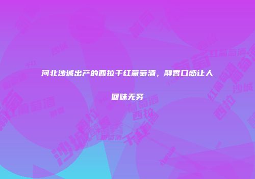 河北沙城出产的西拉干红葡萄酒，醇香口感让人回味无穷