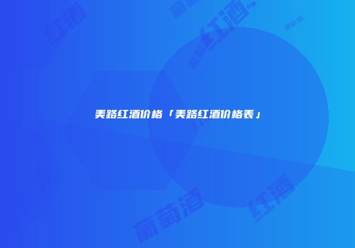美路红酒价格「美路红酒价格表」