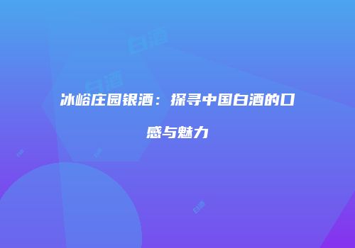 冰峪庄园银酒：探寻中国白酒的口感与魅力