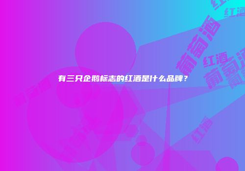有三只企鹅标志的红酒是什么品牌？