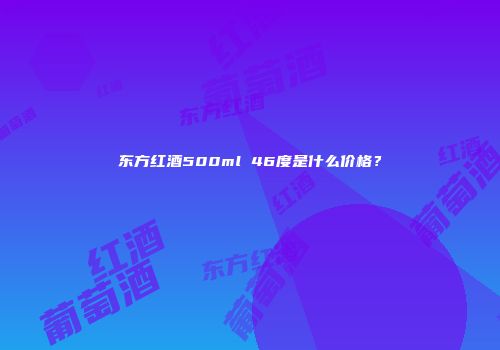 东方红酒500ml 46度是什么价格？