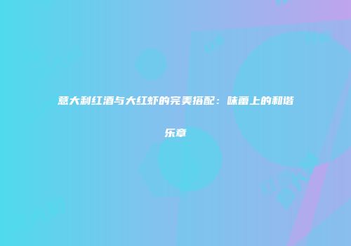 意大利红酒与大红虾的完美搭配：味蕾上的和谐乐章