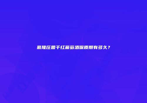 慕隆庄园干红葡萄酒保质期有多久？